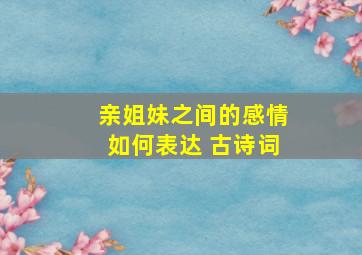 亲姐妹之间的感情如何表达 古诗词